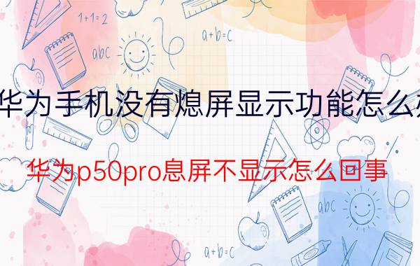 华为手机没有熄屏显示功能怎么办 华为p50pro息屏不显示怎么回事？